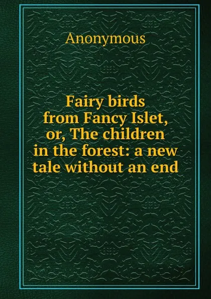 Обложка книги Fairy birds from Fancy Islet, or, The children in the forest: a new tale without an end, M. l'abbé Trochon