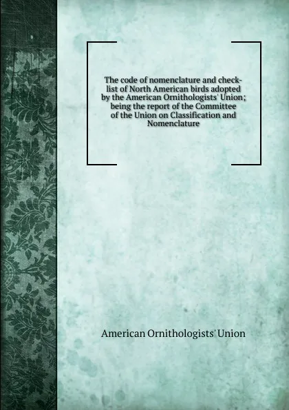 Обложка книги The code of nomenclature and check-list of North American birds adopted by the American Ornithologists. Union; being the report of the Committee of the Union on Classification and Nomenclature, 