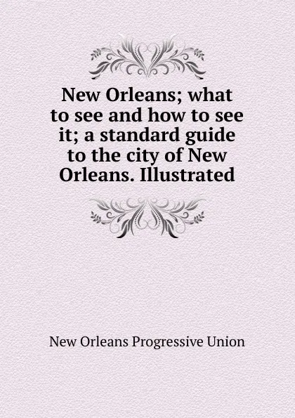 Обложка книги New Orleans; what to see and how to see it; a standard guide to the city of New Orleans. Illustrated, New Orleans Progressive Union