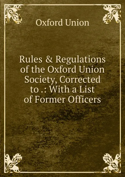 Обложка книги Rules . Regulations of the Oxford Union Society, Corrected to .: With a List of Former Officers, Oxford Union