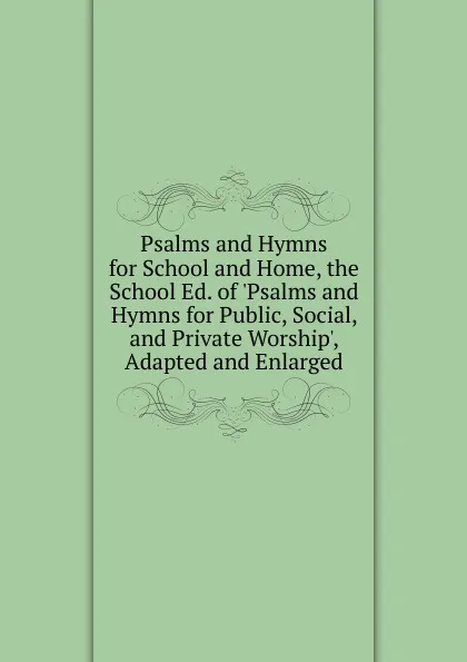 Обложка книги Psalms and Hymns for School and Home, the School Ed. of .Psalms and Hymns for Public, Social, and Private Worship., Adapted and Enlarged, 