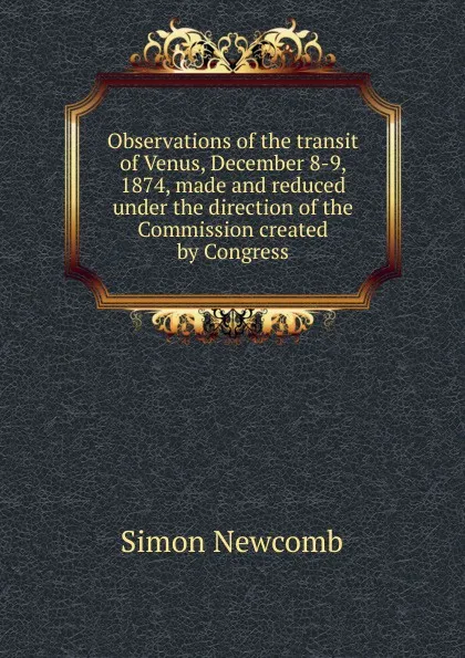 Обложка книги Observations of the transit of Venus, December 8-9, 1874, made and reduced under the direction of the Commission created by Congress, Simon Newcomb