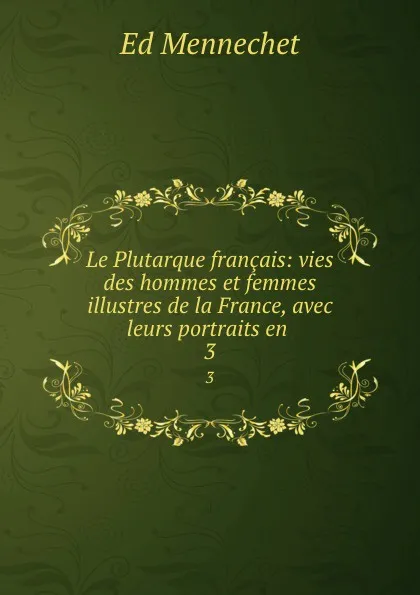 Обложка книги Le Plutarque francais: vies des hommes et femmes illustres de la France, avec leurs portraits en . 3, Ed. Mennechet