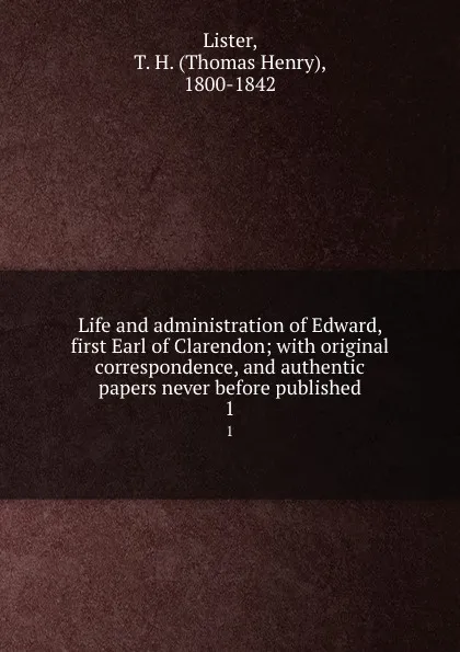 Обложка книги Life and administration of Edward, first Earl of Clarendon; with original correspondence, and authentic papers never before published. 1, Thomas Henry Lister