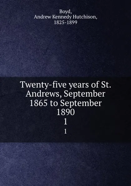 Обложка книги Twenty-five years of St. Andrews, September 1865 to September 1890. 1, Andrew Kennedy H. Boyd