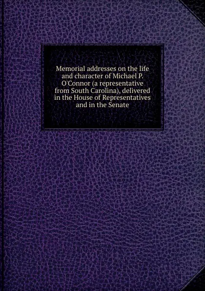 Обложка книги Memorial addresses on the life and character of Michael P. O.Connor (a representative from South Carolina), delivered in the House of Representatives and in the Senate, 