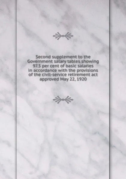 Обложка книги Second supplement to the Government salary tables showing 97.5 per cent of basic salaries in accordance with the provisions of the civil-service retirement act approved May 22, 1920, 