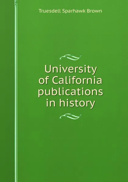 Обложка книги University of California publications in history, Truesdell Sparhawk Brown