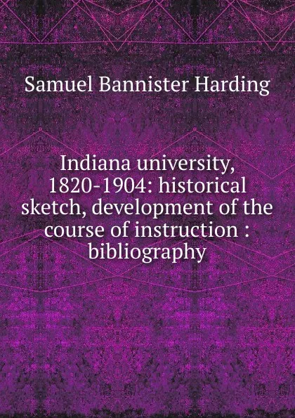 Обложка книги Indiana university, 1820-1904: historical sketch, development of the course of instruction : bibliography, Samuel Bannister Harding