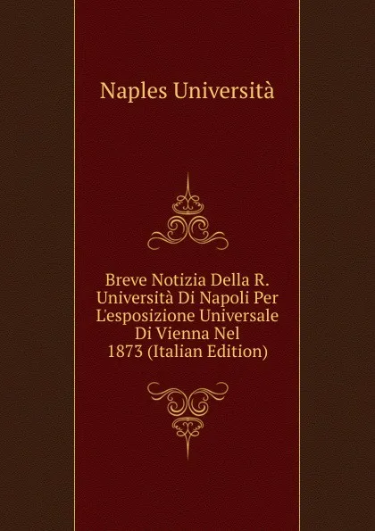 Обложка книги Breve Notizia Della R.Universita Di Napoli Per L.esposizione Universale Di Vienna Nel 1873 (Italian Edition), Naples Università