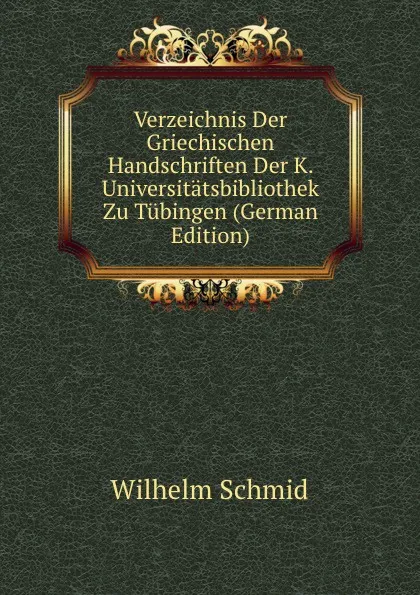 Обложка книги Verzeichnis Der Griechischen Handschriften Der K. Universitatsbibliothek Zu Tubingen (German Edition), Wilhelm Schmid