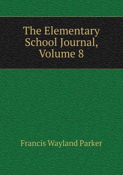Обложка книги The Elementary School Journal, Volume 8, Francis Wayland Parker