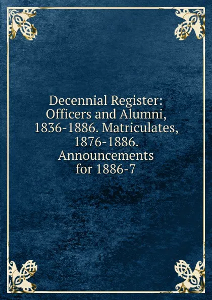 Обложка книги Decennial Register: Officers and Alumni, 1836-1886. Matriculates, 1876-1886. Announcements for 1886-7, 