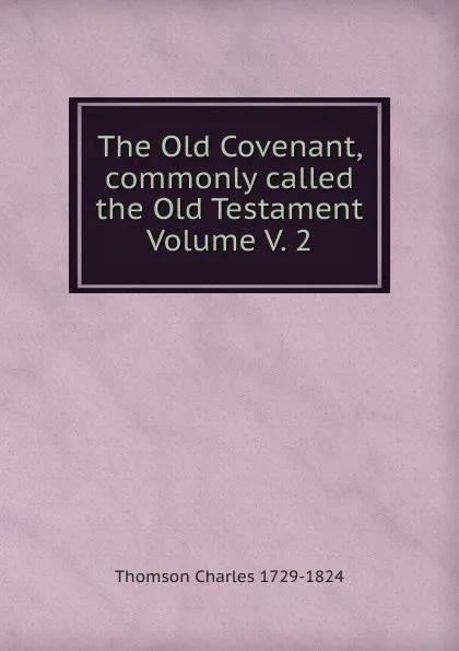 Обложка книги The Old Covenant, commonly called the Old Testament Volume V. 2, Thomson Charles 1729-1824