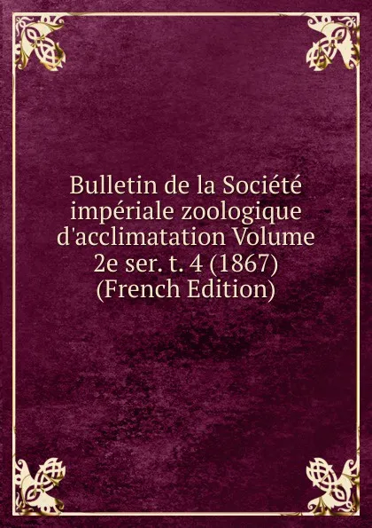 Обложка книги Bulletin de la Societe imperiale zoologique d.acclimatation Volume 2e ser. t. 4 (1867) (French Edition), 