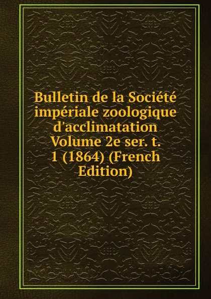 Обложка книги Bulletin de la Societe imperiale zoologique d.acclimatation Volume 2e ser. t. 1 (1864) (French Edition), 