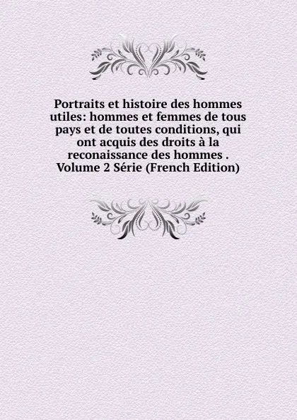 Обложка книги Portraits et histoire des hommes utiles: hommes et femmes de tous pays et de toutes conditions, qui ont acquis des droits a la reconaissance des hommes . Volume 2 Serie (French Edition), 