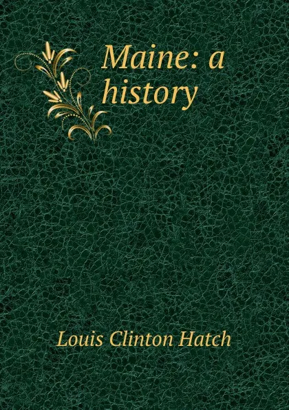 Обложка книги Maine: a history, Louis Clinton Hatch