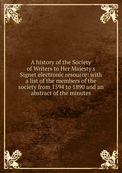 Обложка книги A history of the Society of Writers to Her Majesty.s Signet electronic resource: with a list of the members of the society from 1594 to 1890 and an abstract of the minutes, 