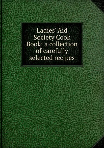 Обложка книги Ladies. Aid Society Cook Book: a collection of carefully selected recipes, 