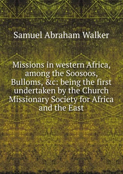 Обложка книги Missions in western Africa, among the Soosoos, Bulloms, .c: being the first undertaken by the Church Missionary Society for Africa and the East, Samuel Abraham Walker