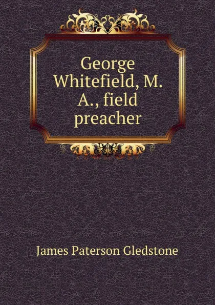 Обложка книги George Whitefield, M. A., field preacher, James Paterson Gledstone