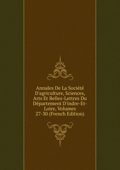 Обложка книги Annales De La Societe D.agriculture, Sciences, Arts Et Belles-Lettres Du Departement D.indre-Et-Loire, Volumes 27-30 (French Edition), 