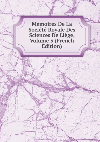 Обложка книги Memoires De La Societe Royale Des Sciences De Liege, Volume 5 (French Edition), 