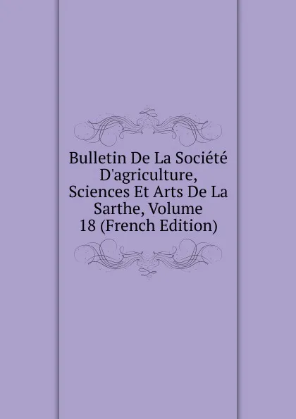 Обложка книги Bulletin De La Societe D.agriculture, Sciences Et Arts De La Sarthe, Volume 18 (French Edition), 