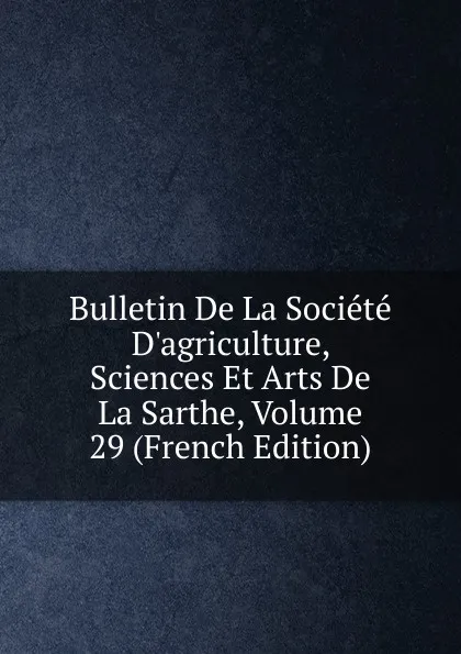 Обложка книги Bulletin De La Societe D.agriculture, Sciences Et Arts De La Sarthe, Volume 29 (French Edition), 