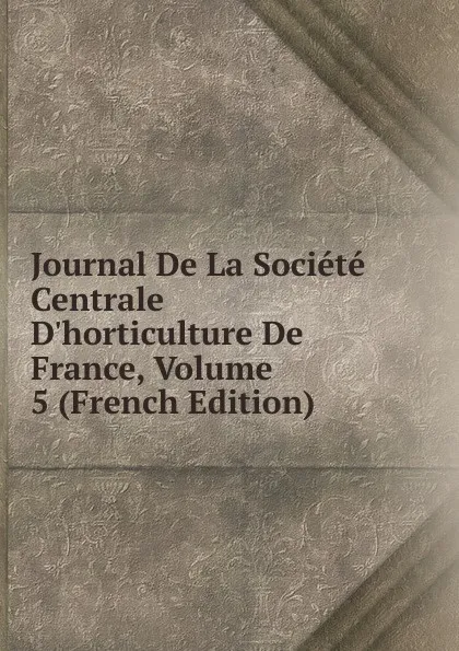 Обложка книги Journal De La Societe Centrale D.horticulture De France, Volume 5 (French Edition), 