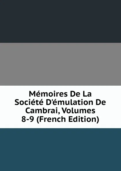 Обложка книги Memoires De La Societe D.emulation De Cambrai, Volumes 8-9 (French Edition), 