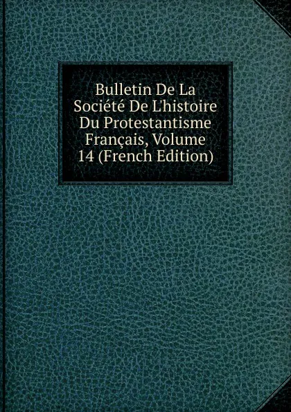 Обложка книги Bulletin De La Societe De L.histoire Du Protestantisme Francais, Volume 14 (French Edition), 