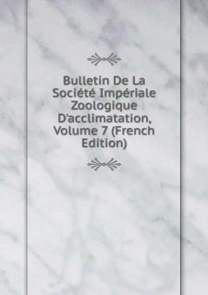 Обложка книги Bulletin De La Societe Imperiale Zoologique D.acclimatation, Volume 7 (French Edition), 