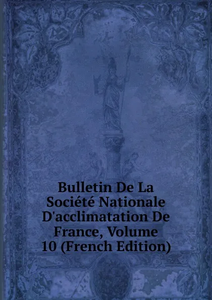 Обложка книги Bulletin De La Societe Nationale D.acclimatation De France, Volume 10 (French Edition), 