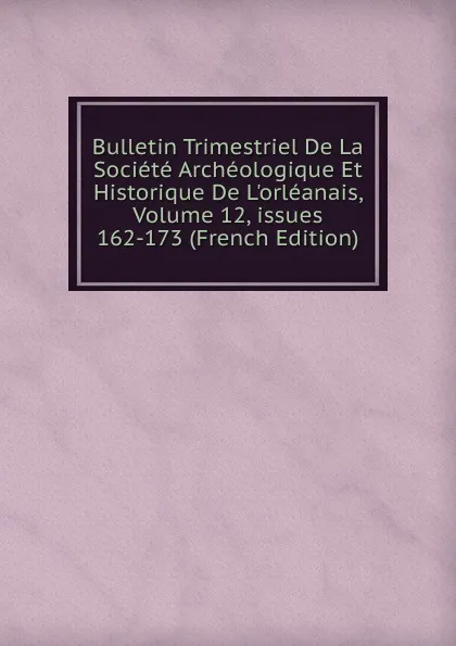 Обложка книги Bulletin Trimestriel De La Societe Archeologique Et Historique De L.orleanais, Volume 12,.issues 162-173 (French Edition), 