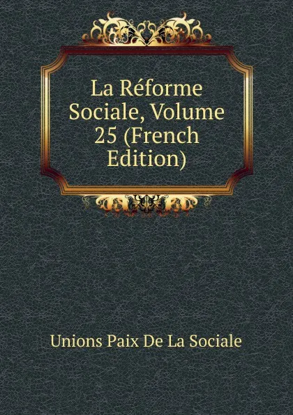 Обложка книги La Reforme Sociale, Volume 25 (French Edition), Unions Paix De La Sociale