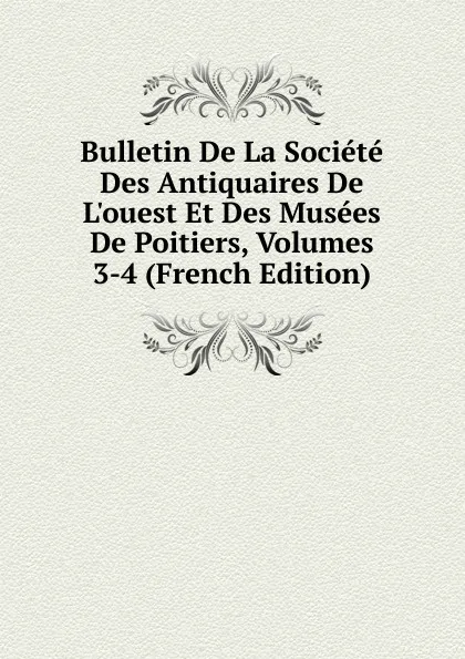 Обложка книги Bulletin De La Societe Des Antiquaires De L.ouest Et Des Musees De Poitiers, Volumes 3-4 (French Edition), 