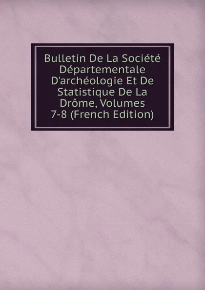 Обложка книги Bulletin De La Societe Departementale D.archeologie Et De Statistique De La Drome, Volumes 7-8 (French Edition), 