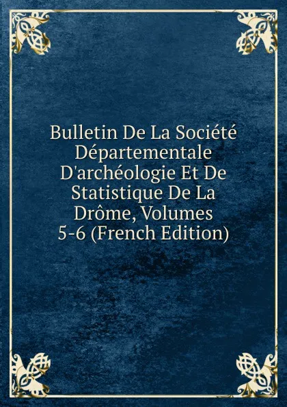 Обложка книги Bulletin De La Societe Departementale D.archeologie Et De Statistique De La Drome, Volumes 5-6 (French Edition), 