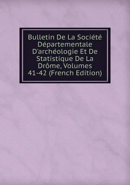 Обложка книги Bulletin De La Societe Departementale D.archeologie Et De Statistique De La Drome, Volumes 41-42 (French Edition), 