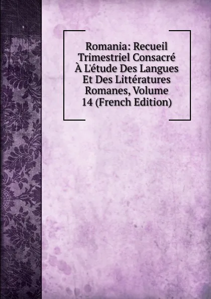 Обложка книги Romania: Recueil Trimestriel Consacre A L.etude Des Langues Et Des Litteratures Romanes, Volume 14 (French Edition), 