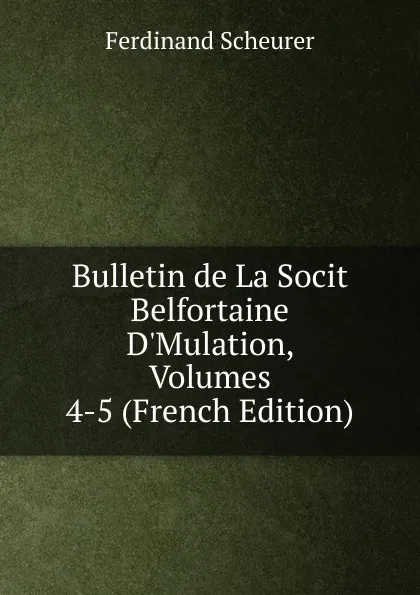 Обложка книги Bulletin de La Socit Belfortaine D.Mulation, Volumes 4-5 (French Edition), Ferdinand Scheurer