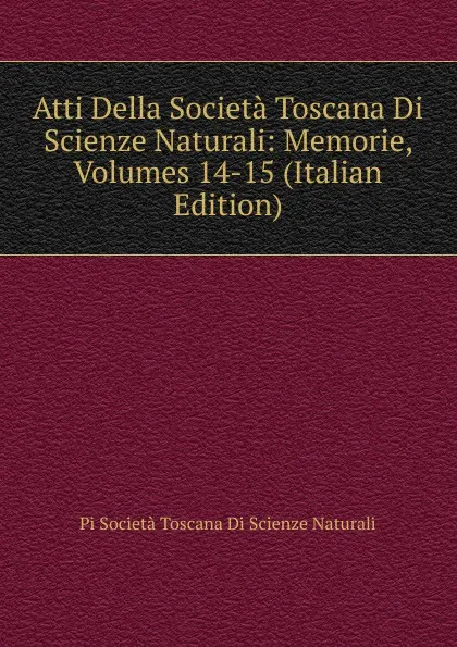 Обложка книги Atti Della Societa Toscana Di Scienze Naturali: Memorie, Volumes 14-15 (Italian Edition), Pi Società Toscana Di Scienze Naturali