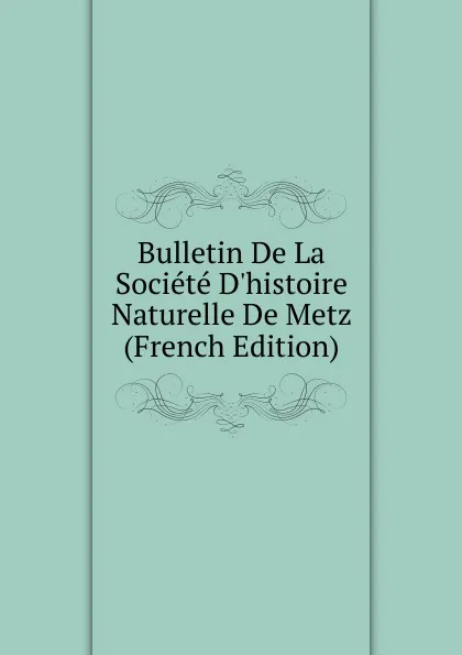 Обложка книги Bulletin De La Societe D.histoire Naturelle De Metz (French Edition), 