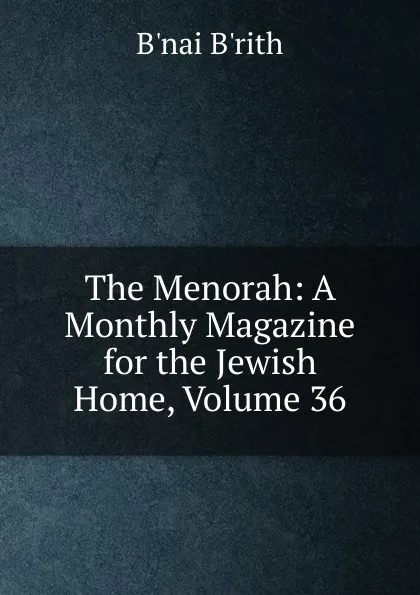 Обложка книги The Menorah: A Monthly Magazine for the Jewish Home, Volume 36, B'nai B'rith