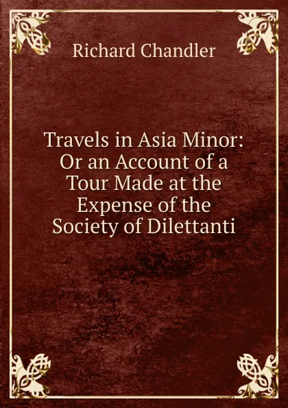 Обложка книги Travels in Asia Minor: Or an Account of a Tour Made at the Expense of the Society of Dilettanti, Richard Chandler