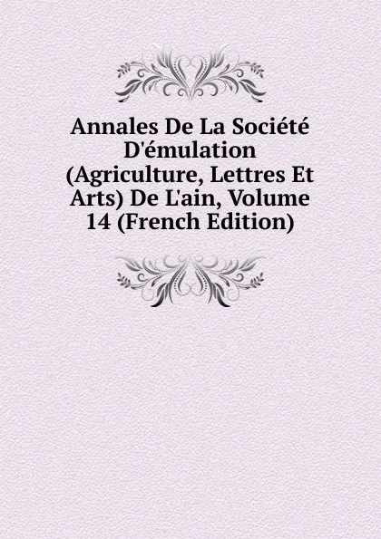 Обложка книги Annales De La Societe D.emulation (Agriculture, Lettres Et Arts) De L.ain, Volume 14 (French Edition), 