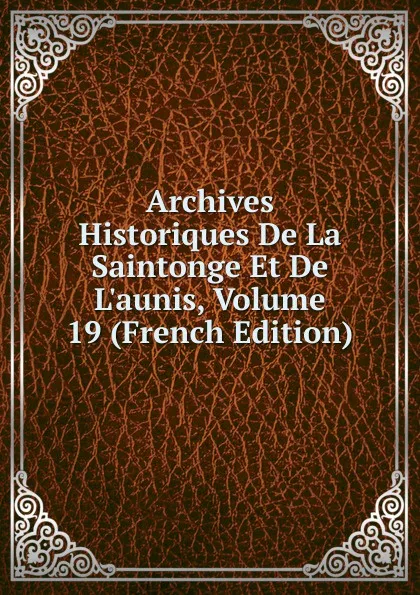 Обложка книги Archives Historiques De La Saintonge Et De L.aunis, Volume 19 (French Edition), 