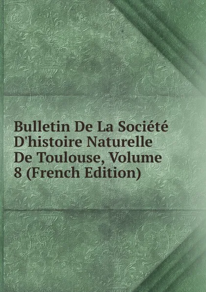 Обложка книги Bulletin De La Societe D.histoire Naturelle De Toulouse, Volume 8 (French Edition), 